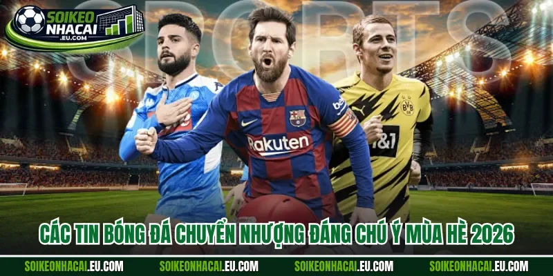 Các tin bóng đá chuyển nhượng đáng chú ý mùa hè 2026 