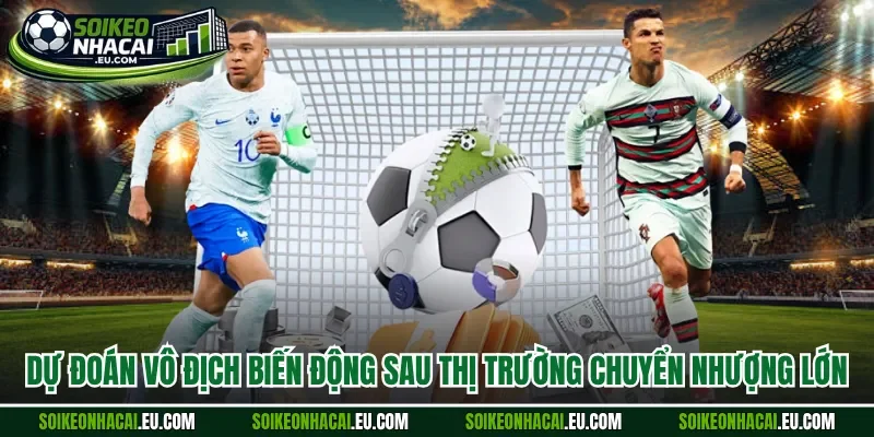 Dự đoán vô địch biến động sau thị trường chuyển nhượng lớn