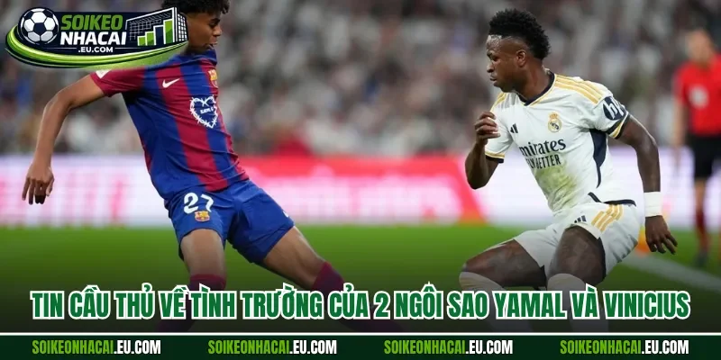 Tin cầu thủ về tình trường của 2 ngôi sao Yamal và Vinicius