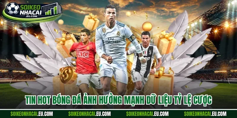Tin hot bóng đá ảnh hưởng mạnh dữ liệu tỷ lệ cược