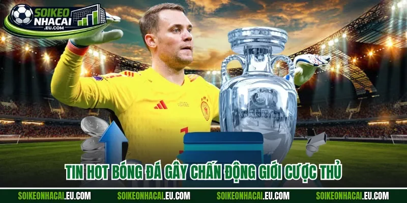 Tin hot bóng đá gây chấn động giới cược thủ